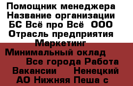 Помощник менеджера › Название организации ­ БС Всё про Всё, ООО › Отрасль предприятия ­ Маркетинг › Минимальный оклад ­ 25 000 - Все города Работа » Вакансии   . Ненецкий АО,Нижняя Пеша с.